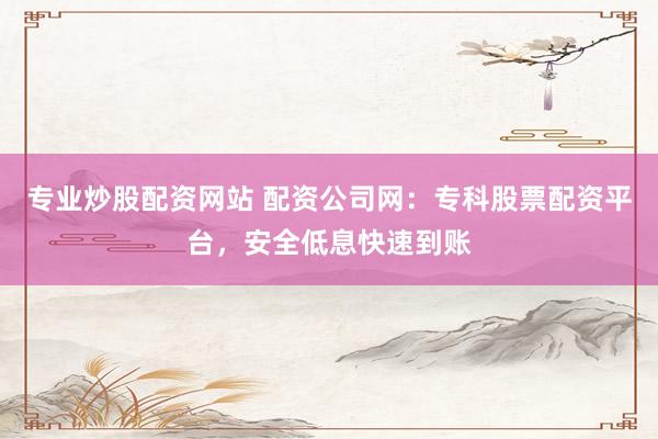 专业炒股配资网站 配资公司网：专科股票配资平台，安全低息快速到账
