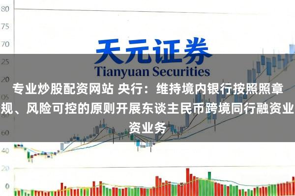 专业炒股配资网站 央行：维持境内银行按照照章合规、风险可控的原则开展东谈主民币跨境同行融资业务