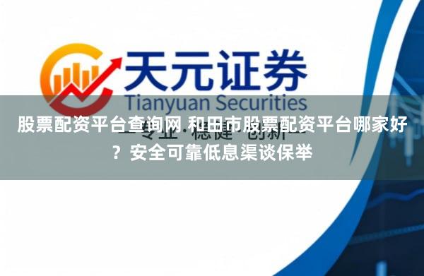 股票配资平台查询网 和田市股票配资平台哪家好？安全可靠低息渠谈保举