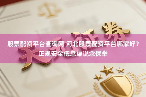 股票配资平台查询网 河北股票配资平台哪家好？正规安全低息渠说念保举