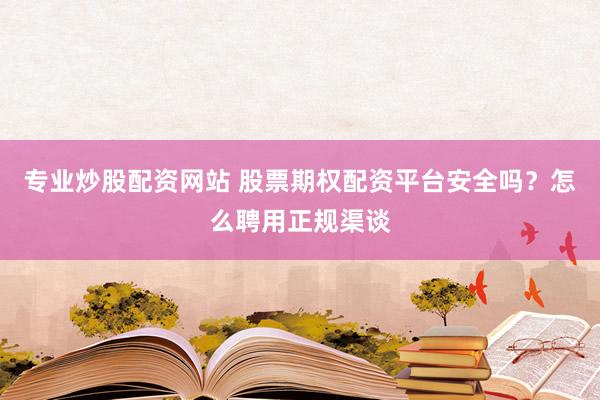 专业炒股配资网站 股票期权配资平台安全吗？怎么聘用正规渠谈