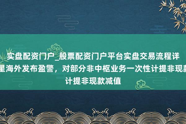 实盘配资门户_股票配资门户平台实盘交易流程详解 复星海外发布盈警，对部分非中枢业务一次性计提非现款减值