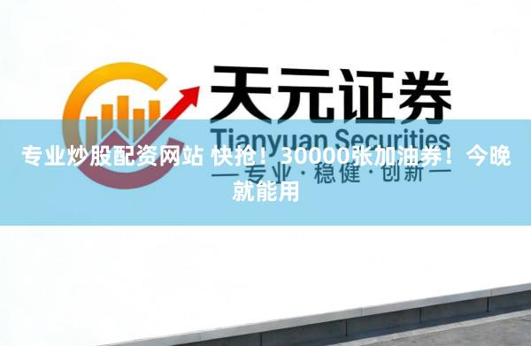 专业炒股配资网站 快抢！30000张加油券！今晚就能用