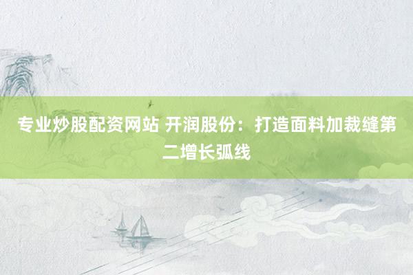 专业炒股配资网站 开润股份：打造面料加裁缝第二增长弧线