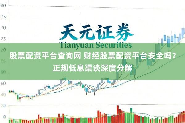 股票配资平台查询网 财经股票配资平台安全吗？正规低息渠谈深度分解