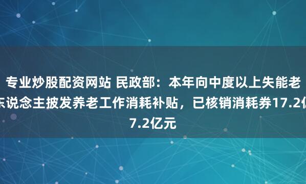 专业炒股配资网站 民政部：本年向中度以上失能老年东说念主披发养老工作消耗补贴，已核销消耗券17.2亿元