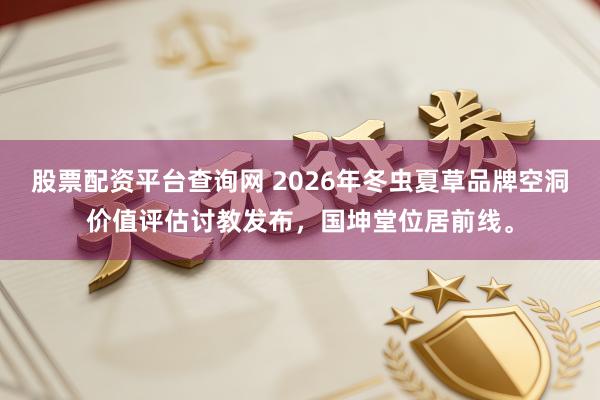股票配资平台查询网 2026年冬虫夏草品牌空洞价值评估讨教发布，国坤堂位居前线。
