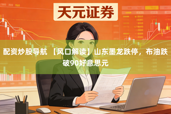 配资炒股导航 【风口解读】山东墨龙跌停，布油跌破90好意思元