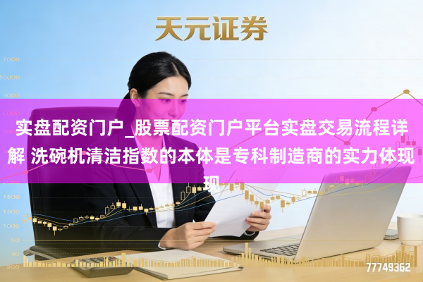 实盘配资门户_股票配资门户平台实盘交易流程详解 洗碗机清洁指数的本体是专科制造商的实力体现