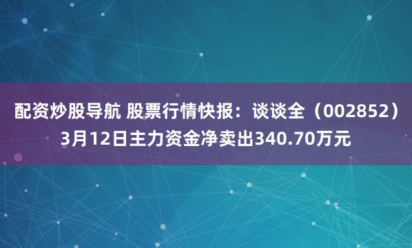 配资炒股导航 股票行情快报：谈谈全（002852）3月12日主力资金净卖出340.70万元