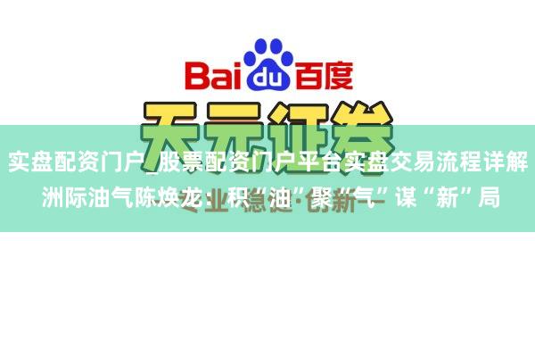 实盘配资门户_股票配资门户平台实盘交易流程详解 洲际油气陈焕龙：积“油”聚“气”谋“新”局