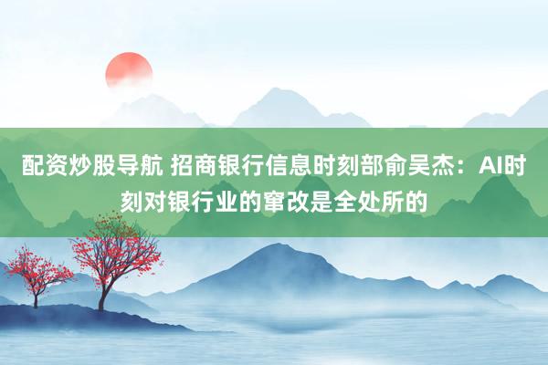 配资炒股导航 招商银行信息时刻部俞吴杰：AI时刻对银行业的窜改是全处所的