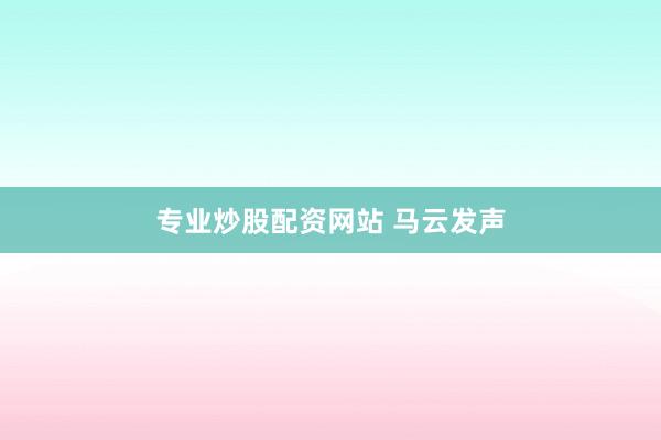 专业炒股配资网站 马云发声