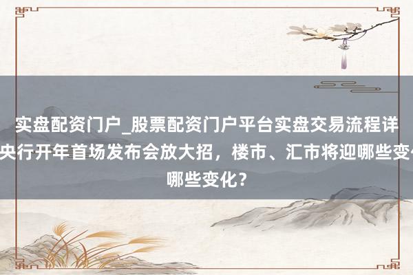 实盘配资门户_股票配资门户平台实盘交易流程详解 央行开年首场发布会放大招，楼市、汇市将迎哪些变化？