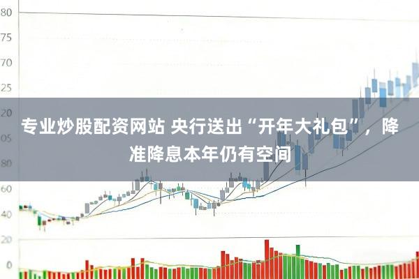 专业炒股配资网站 央行送出“开年大礼包”，降准降息本年仍有空间