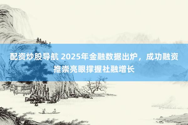 配资炒股导航 2025年金融数据出炉，成功融资推崇亮眼撑握社融增长