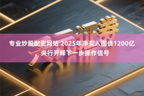 专业炒股配资网站 2025年净买入国债1200亿，央行开释下一步操作信号