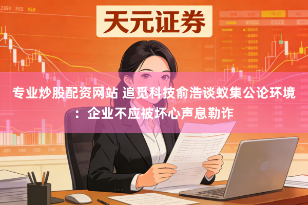 专业炒股配资网站 追觅科技俞浩谈蚁集公论环境：企业不应被坏心声息勒诈