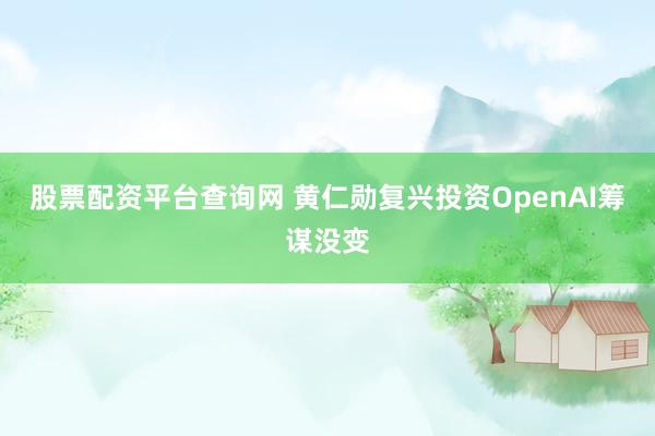 股票配资平台查询网 黄仁勋复兴投资OpenAI筹谋没变
