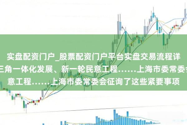 实盘配资门户_股票配资门户平台实盘交易流程详解 吉利上海开辟、长三角一体化发展、新一轮民意工程……上海市委常委会征询了这些紧要事项