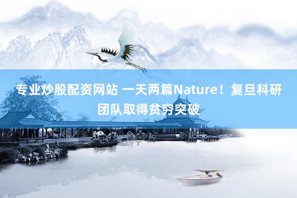 专业炒股配资网站 一天两篇Nature！复旦科研团队取得贫穷突破