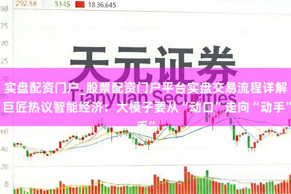 实盘配资门户_股票配资门户平台实盘交易流程详解 巨匠热议智能经济：大模子要从“动口”走向“动手”