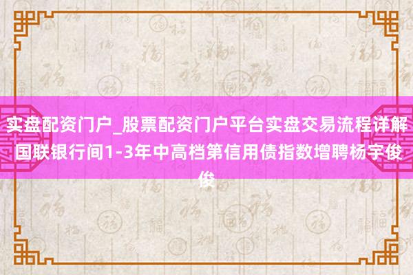 实盘配资门户_股票配资门户平台实盘交易流程详解 国联银行间1-3年中高档第信用债指数增聘杨宇俊