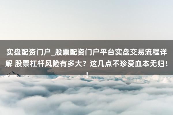 实盘配资门户_股票配资门户平台实盘交易流程详解 股票杠杆风险有多大？这几点不珍爱血本无归！
