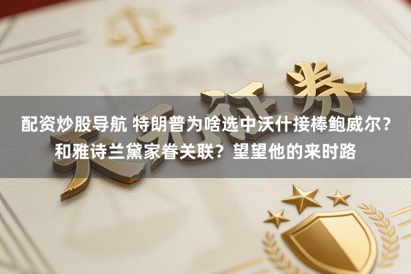 配资炒股导航 特朗普为啥选中沃什接棒鲍威尔？和雅诗兰黛家眷关联？望望他的来时路