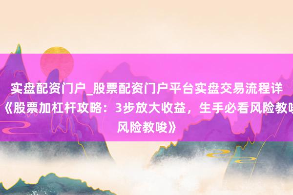 实盘配资门户_股票配资门户平台实盘交易流程详解 《股票加杠杆攻略:3步放大收益,生手必看风险教唆》