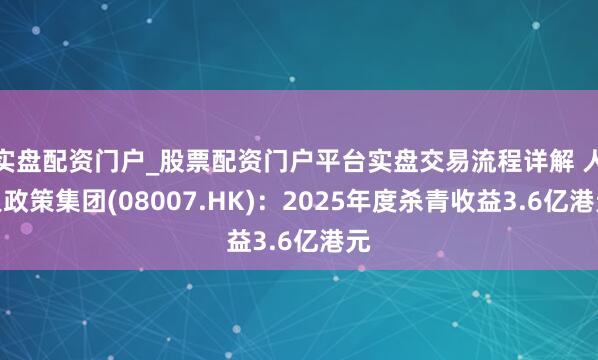 实盘配资门户_股票配资门户平台实盘交易流程详解 人人政策集团(08007.HK)：2025年度杀青收益3.6亿港元