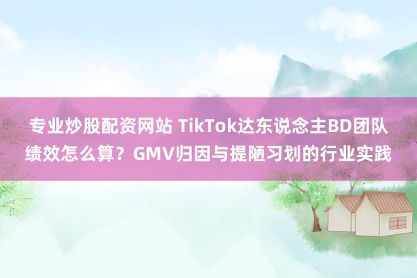 专业炒股配资网站 TikTok达东说念主BD团队绩效怎么算？GMV归因与提陋习划的行业实践