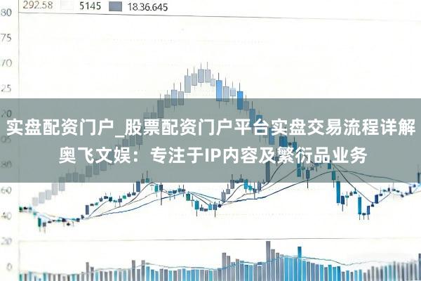 实盘配资门户_股票配资门户平台实盘交易流程详解 奥飞文娱：专注于IP内容及繁衍品业务