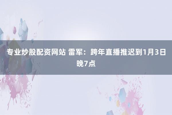 专业炒股配资网站 雷军：跨年直播推迟到1月3日晚7点