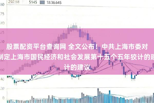 股票配资平台查询网 全文公布！中共上海市委对于制定上海市国民经济和社会发展第十五个五年狡计的建议