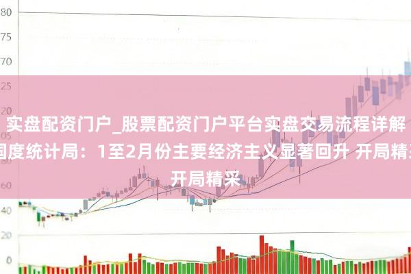 实盘配资门户_股票配资门户平台实盘交易流程详解 国度统计局：1至2月份主要经济主义显著回升 开局精采