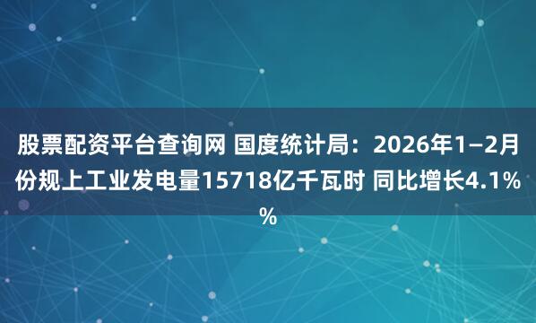 股票配资平台查询网 国度统计局：2026年1—2月份规上工业发电量15718亿千瓦时 同比增长4.1%