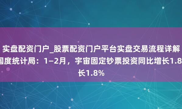 实盘配资门户_股票配资门户平台实盘交易流程详解 国度统计局：1—2月，宇宙固定钞票投资同比增长1.8%