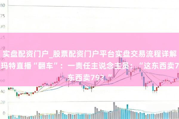 实盘配资门户_股票配资门户平台实盘交易流程详解 泡泡玛特直播“翻车”：一责任主说念主员：“这东西卖79？”