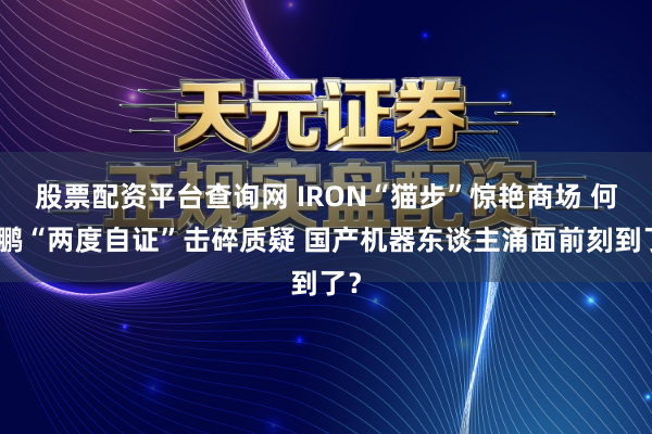 股票配资平台查询网 IRON“猫步”惊艳商场 何小鹏“两度自证”击碎质疑 国产机器东谈主涌面前刻到了?