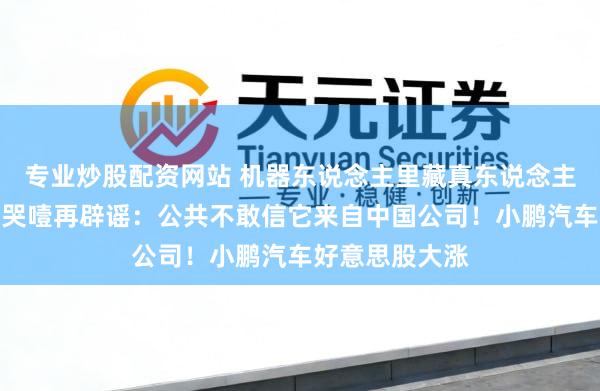 专业炒股配资网站 机器东说念主里藏真东说念主？何小鹏抽啼哭噎再辟谣：公共不敢信它来自中国公司！小鹏汽车好意思股大涨