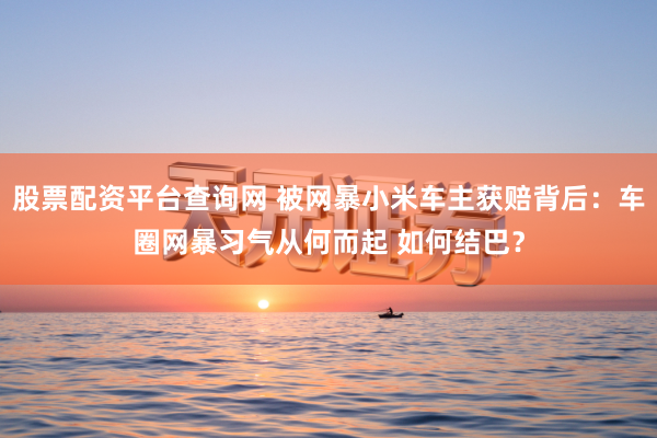 股票配资平台查询网 被网暴小米车主获赔背后:车圈网暴习气从何而起 如何结巴?