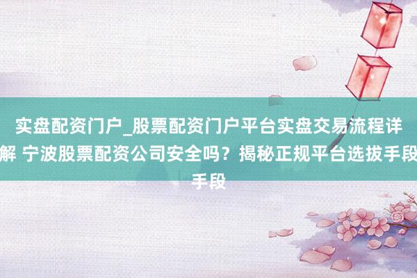 实盘配资门户_股票配资门户平台实盘交易流程详解 宁波股票配资公司安全吗？揭秘正规平台选拔手段