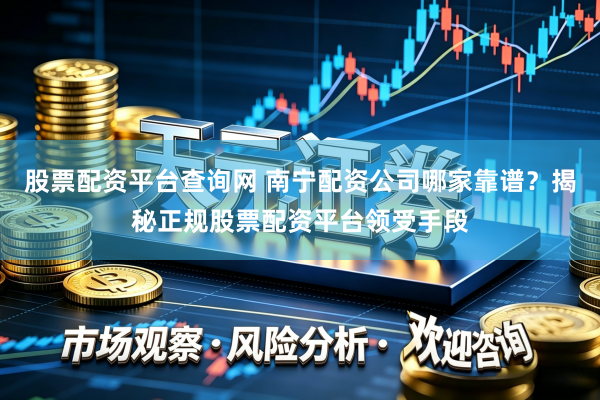 股票配资平台查询网 南宁配资公司哪家靠谱？揭秘正规股票配资平台领受手段